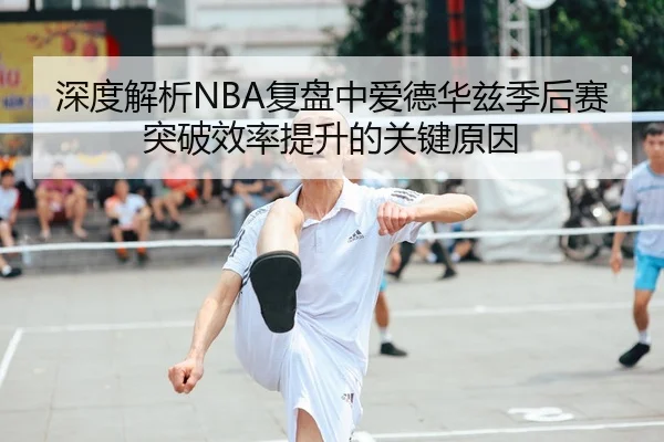 深度解析NBA复盘中爱德华兹季后赛突破效率提升的关键原因