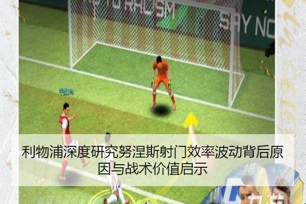 利物浦深度研究努涅斯射门效率波动背后原因与战术价值启示