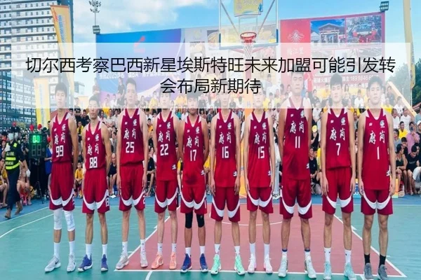 切尔西考察巴西新星埃斯特旺未来加盟可能引发转会布局新期待