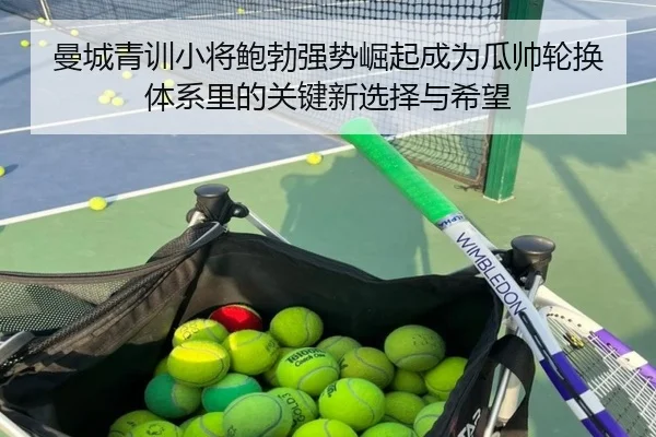 曼城青训小将鲍勃强势崛起成为瓜帅轮换体系里的关键新选择与希望